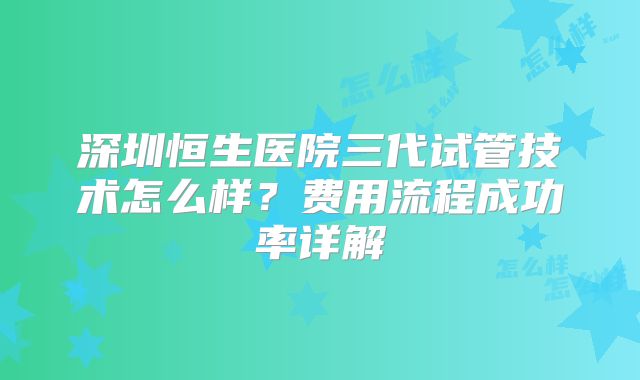 深圳恒生医院三代试管技术怎么样？费用流程成功率详解