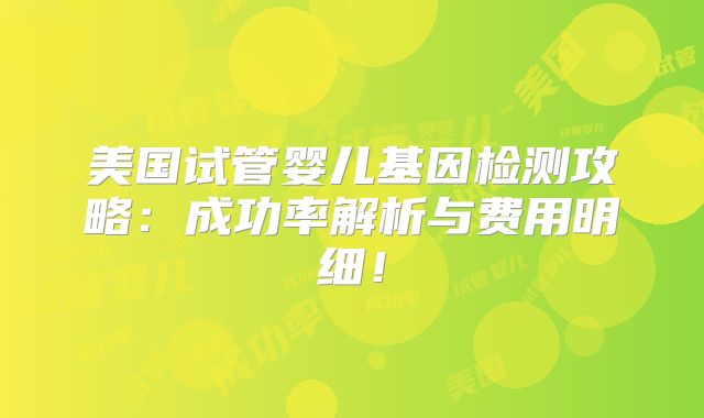 美国试管婴儿基因检测攻略：成功率解析与费用明细！