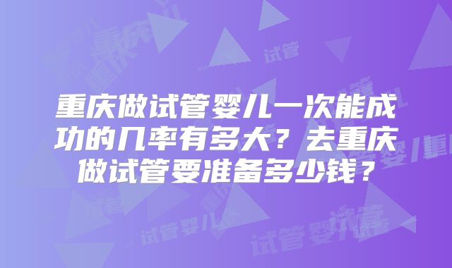 重庆做试管婴儿一次能成功的几率有多大？去重庆做试管要准备多少钱？