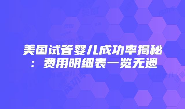 美国试管婴儿成功率揭秘：费用明细表一览无遗