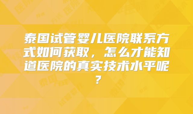 泰国试管婴儿医院联系方式如何获取，怎么才能知道医院的真实技术水平呢？
