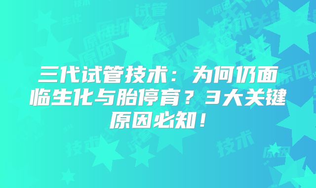 三代试管技术：为何仍面临生化与胎停育？3大关键原因必知！
