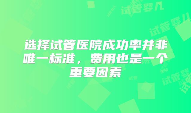 选择试管医院成功率并非唯一标准，费用也是一个重要因素
