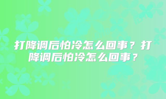 打降调后怕冷怎么回事?打降调后怕冷怎么回事?