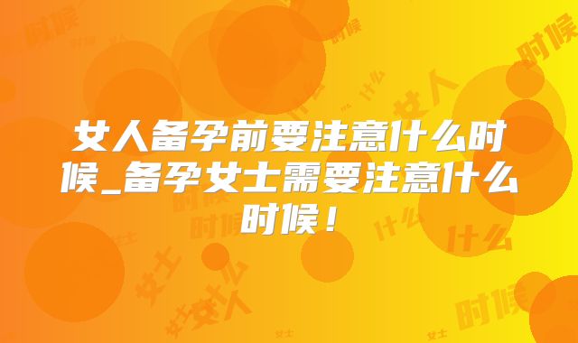 女人备孕前要注意什么时候_备孕女士需要注意什么时候！