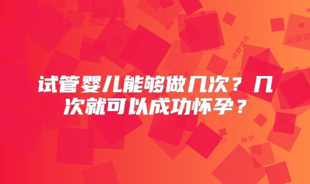 试管婴儿能够做几次？几次就可以成功怀孕？