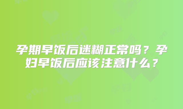 孕期早饭后迷糊正常吗？孕妇早饭后应该注意什么？