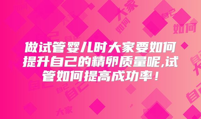 做试管婴儿时大家要如何提升自己的精卵质量呢,试管如何提高成功率！