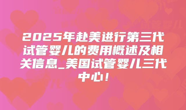 2025年赴美进行第三代试管婴儿的费用概述及相关信息_美国试管婴儿三代中心！