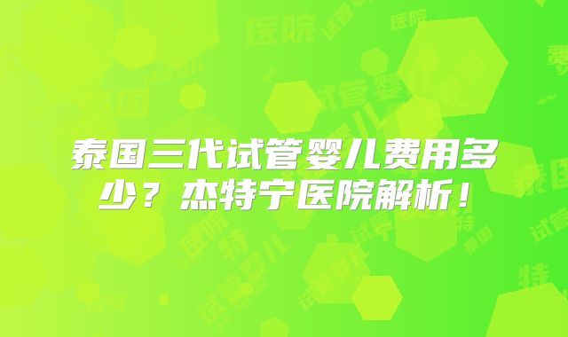 泰国三代试管婴儿费用多少？杰特宁医院解析！