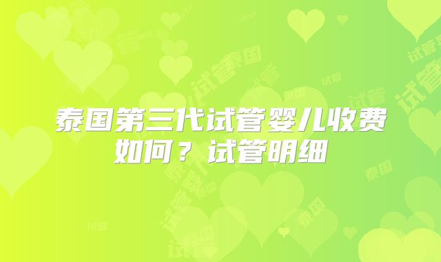 泰国第三代试管婴儿收费如何？试管明细