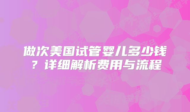 做次美国试管婴儿多少钱?详细解析费用与流程