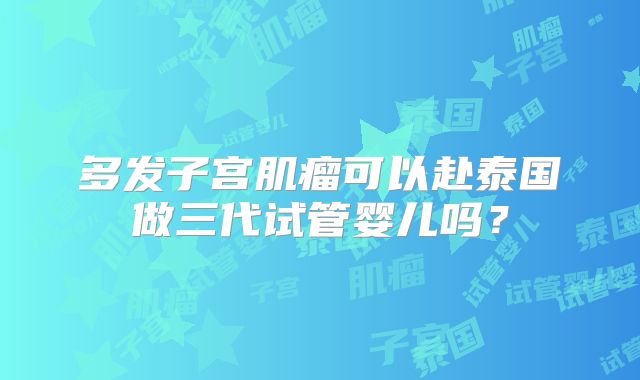 多发子宫肌瘤可以赴泰国做三代试管婴儿吗？