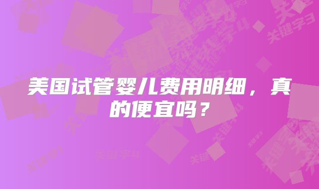 美国试管婴儿费用明细，真的便宜吗？