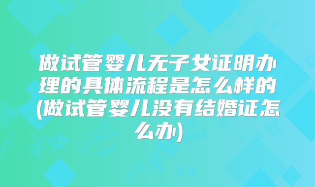 做试管婴儿无子女证明办理的具体流程是怎么样的(做试管婴儿没有结婚证怎么办)