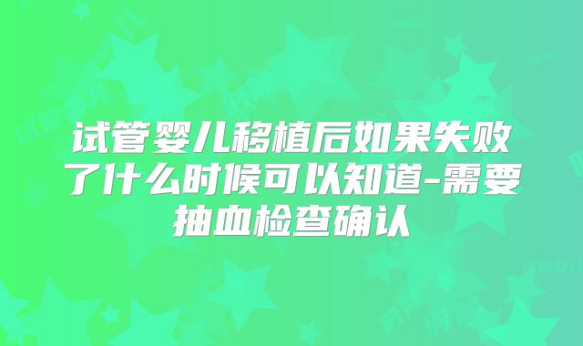 试管婴儿移植后如果失败了什么时候可以知道-需要抽血检查确认