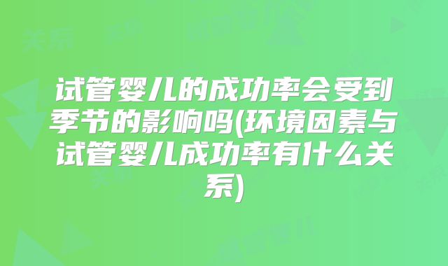 试管婴儿的成功率会受到季节的影响吗(环境因素与试管婴儿成功率有什么关系)