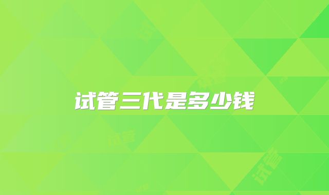 试管三代是多少钱
