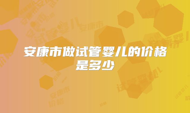 安康市做试管婴儿的价格是多少