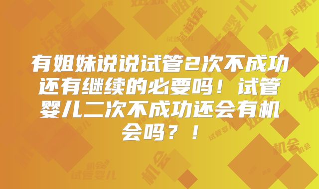 有姐妹说说试管2次不成功还有继续的必要吗!试管婴儿二次不成功还会有机会吗?!