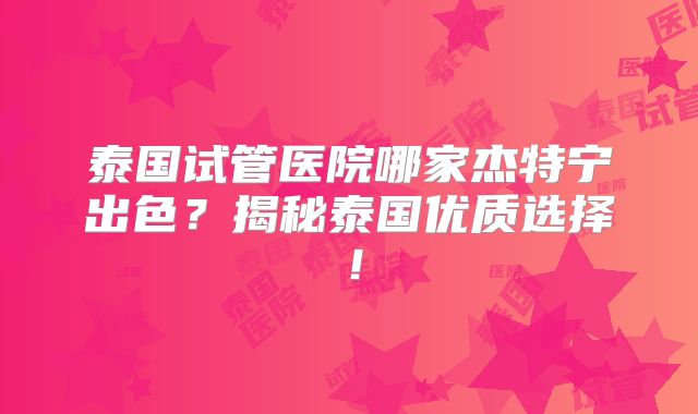 泰国试管医院哪家杰特宁出色？揭秘泰国优质选择！