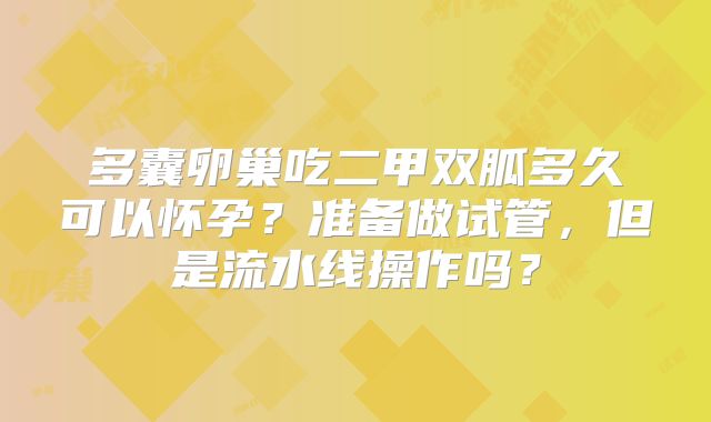 多囊卵巢吃二甲双胍多久可以怀孕？准备做试管，但是流水线操作吗？