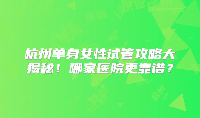 杭州单身女性试管攻略大揭秘！哪家医院更靠谱？