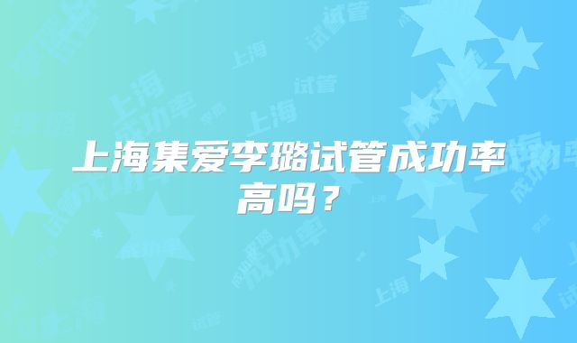 上海集爱李璐试管成功率高吗?