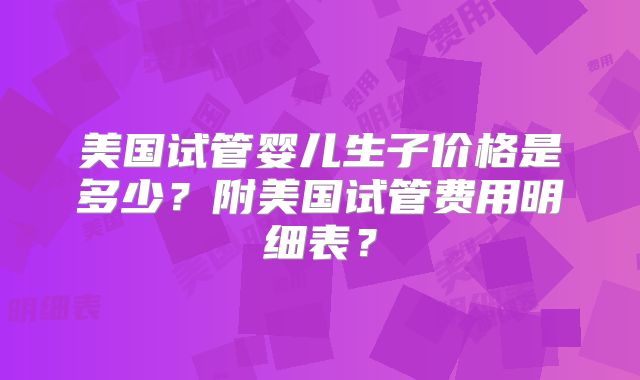 美国试管婴儿生子价格是多少？附美国试管费用明细表？