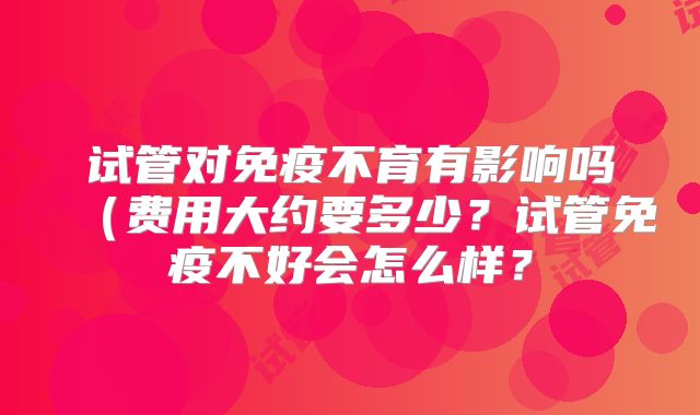 试管对免疫不育有影响吗(费用大约要多少?试管免疫不好会怎么样?