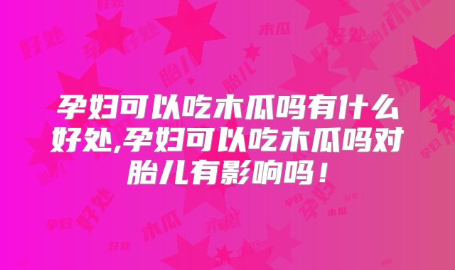 孕妇可以吃木瓜吗有什么好处,孕妇可以吃木瓜吗对胎儿有影响吗！