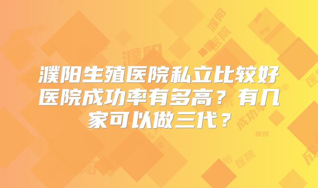 濮阳生殖医院私立比较好医院成功率有多高？有几家可以做三代？
