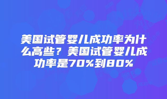 美国试管婴儿成功率为什么高些？美国试管婴儿成功率是70%到80%