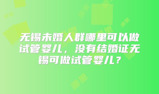 无锡未婚人群哪里可以做试管婴儿,没有结婚证无锡可做试管婴儿?