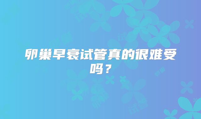 卵巢早衰试管真的很难受吗？
