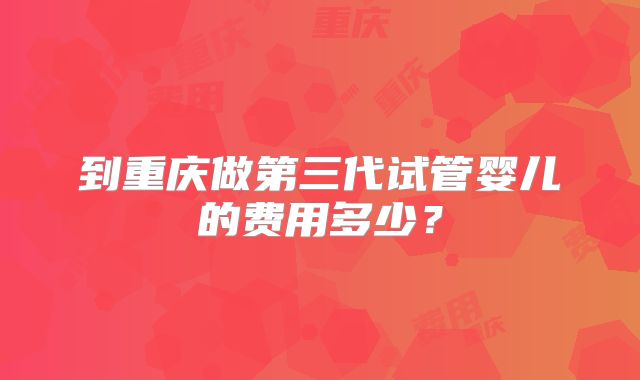 到重庆做第三代试管婴儿的费用多少？