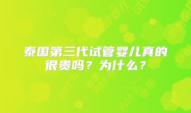 泰国第三代试管婴儿真的很贵吗？为什么？
