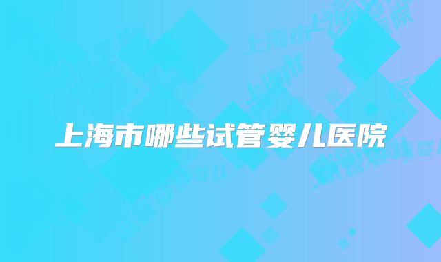 上海市哪些试管婴儿医院