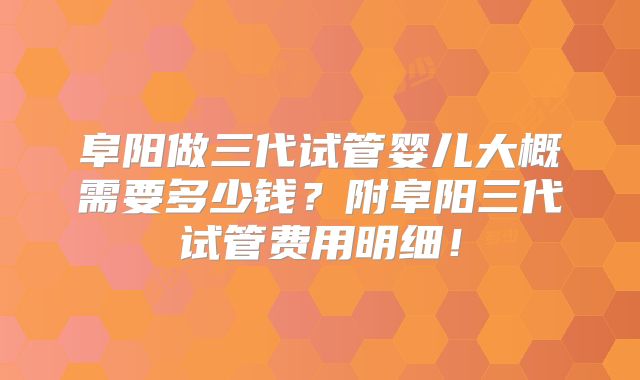 阜阳做三代试管婴儿大概需要多少钱?附阜阳三代试管费用明细!