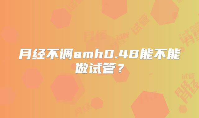 月经不调amh0.48能不能做试管？
