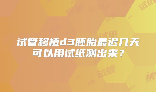 试管移植d3胚胎最迟几天可以用试纸测出来？