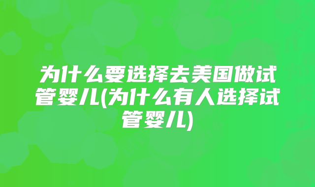 为什么要选择去美国做试管婴儿(为什么有人选择试管婴儿)