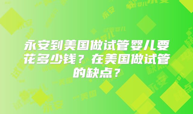 永安到美国做试管婴儿要花多少钱？在美国做试管的缺点？