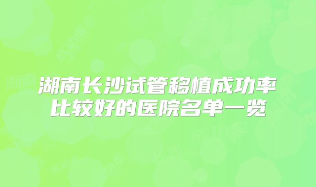 湖南长沙试管移植成功率比较好的医院名单一览