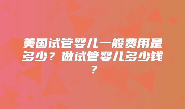 美国试管婴儿一般费用是多少？做试管婴儿多少钱？