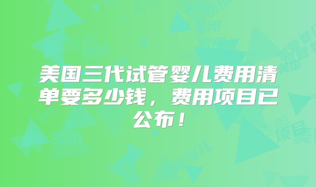 美国三代试管婴儿费用清单要多少钱，费用项目已公布！