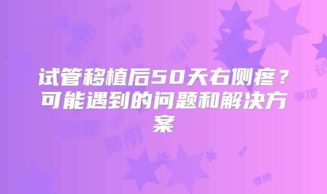 试管移植后50天右侧疼？可能遇到的问题和解决方案