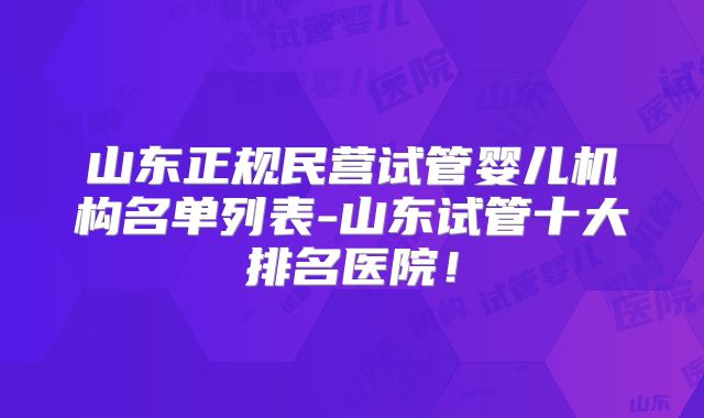 山东正规民营试管婴儿机构名单列表-山东试管十大排名医院！