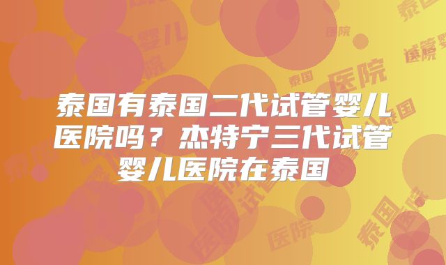 泰国有泰国二代试管婴儿医院吗？杰特宁三代试管婴儿医院在泰国