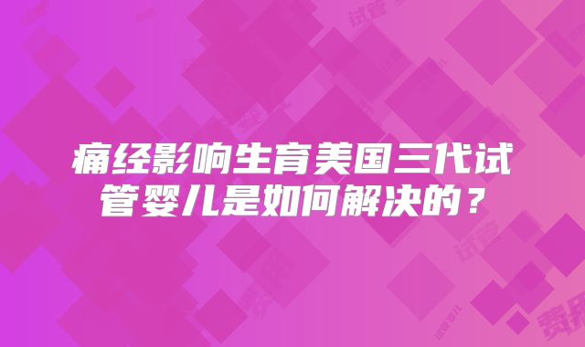 痛经影响生育美国三代试管婴儿是如何解决的?